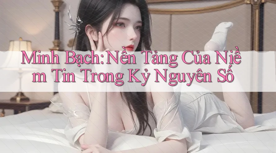 Minh Bạch: Nền Tảng Của Niềm Tin Trong Kỷ Nguyên Số