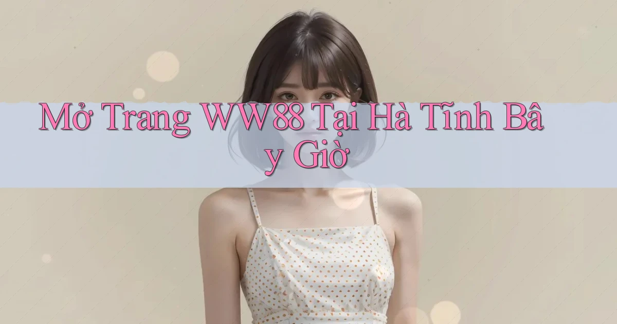 mở trang ww88 tại Hà Tĩnh bây giờ