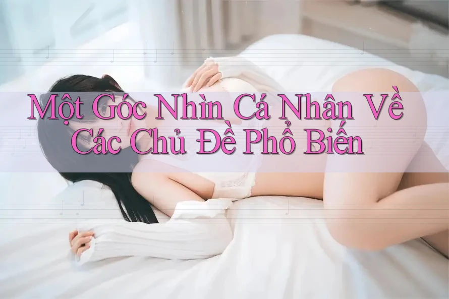 Một Góc Nhìn Cá Nhân Về Các Chủ Đề Phổ Biến Một Góc Nhìn Cá Nhân Về Các Chủ Đề Phổ Biến