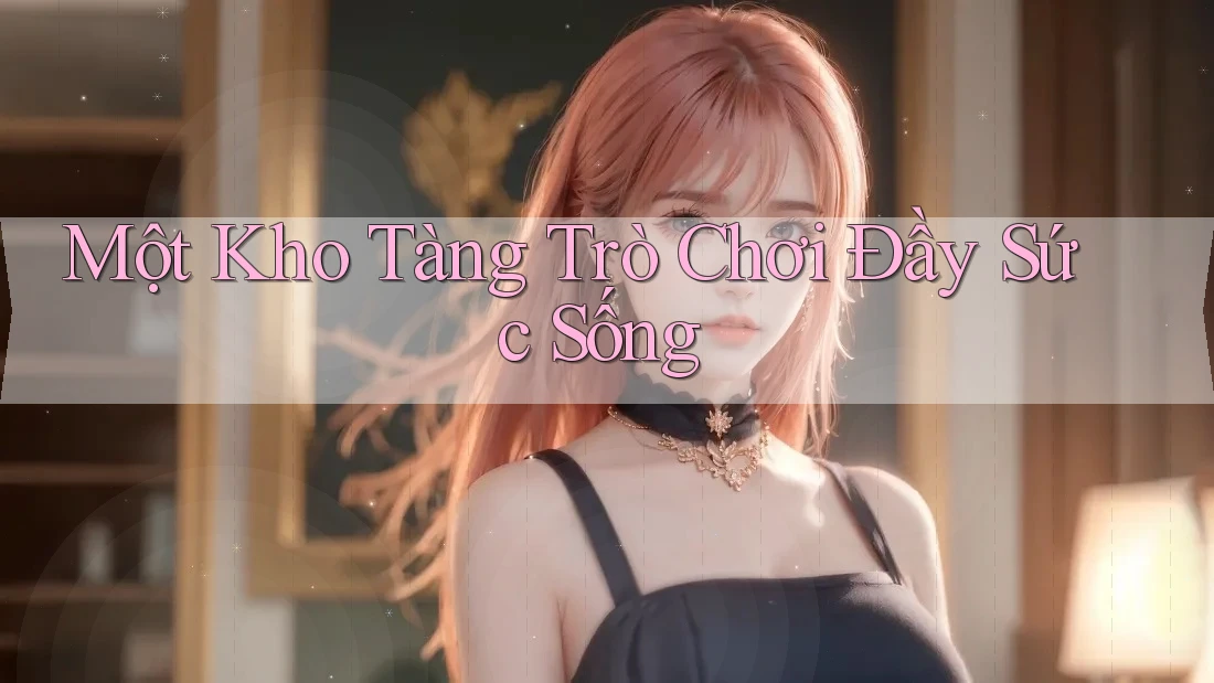Một Kho Tàng Trò Chơi Đầy Sức Sống Một Kho Tàng Trò Chơi Đầy Sức Sống