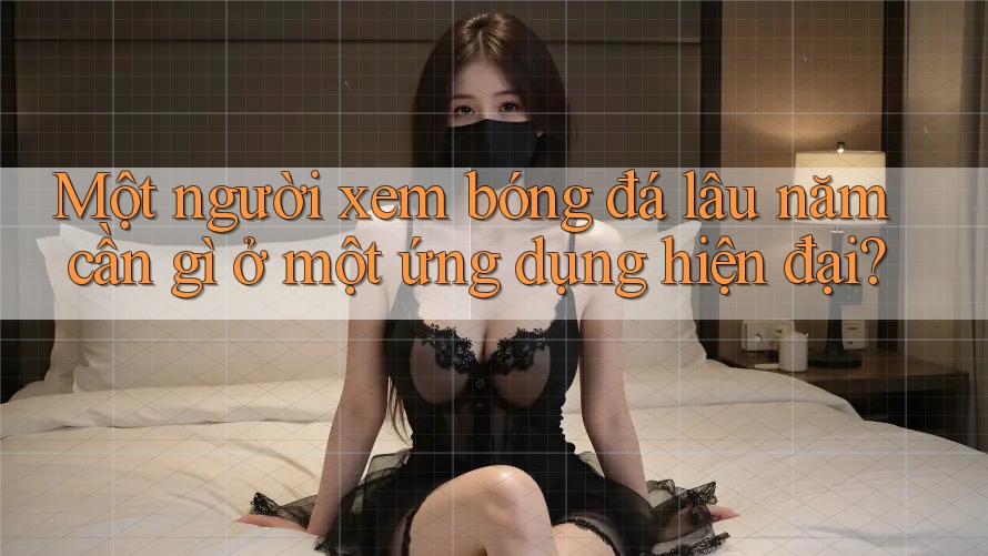 Một người xem bóng đá lâu năm cần gì ở một ứng dụng hiện đại? Một người xem bóng đá lâu năm cần gì ở một ứng dụng hiện đại?