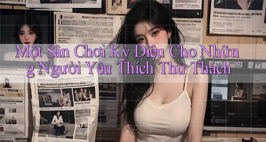 Một Sân Chơi Kỳ Diệu Cho Những Người Yêu Thích Thử Thách Một Sân Chơi Kỳ Diệu Cho Những Người Yêu Thích Thử Thách