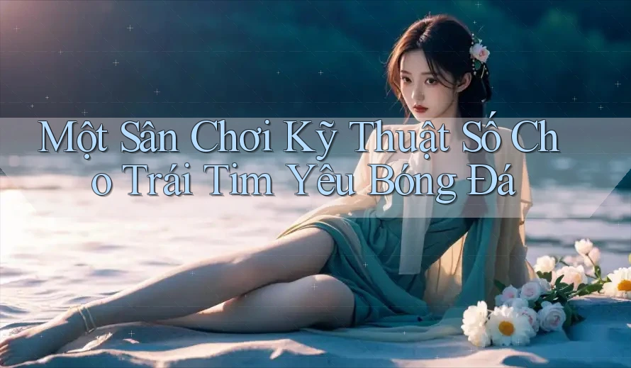 Một Sân Chơi Kỹ Thuật Số Cho Trái Tim Yêu Bóng Đá Một Sân Chơi Kỹ Thuật Số Cho Trái Tim Yêu Bóng Đá
