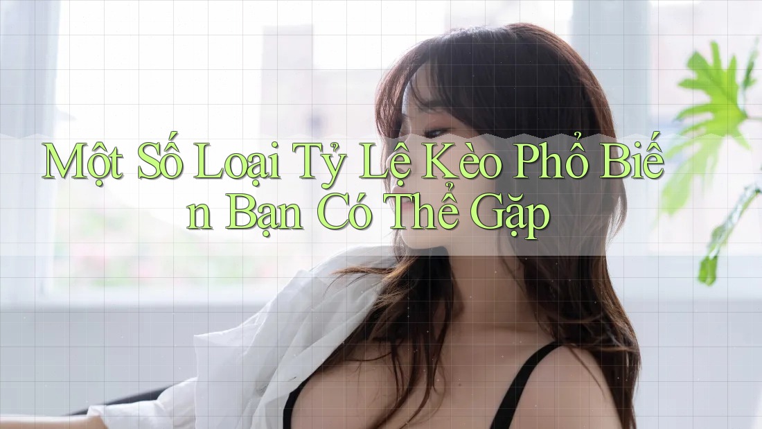 Một Số Loại Tỷ Lệ Kèo Phổ Biến Bạn Có Thể Gặp Một Số Loại Tỷ Lệ Kèo Phổ Biến Bạn Có Thể Gặp