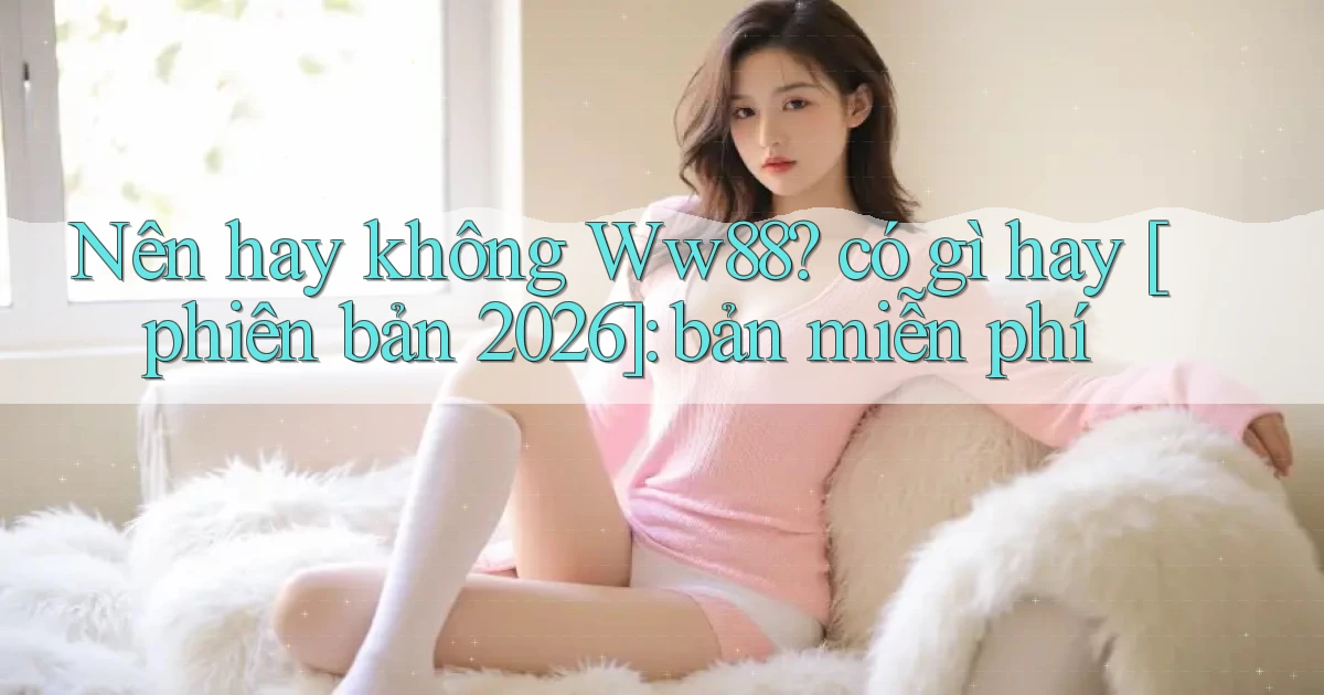 Nên hay không Ww88 có gì hay [phiên bản 2026] bản miễn phí