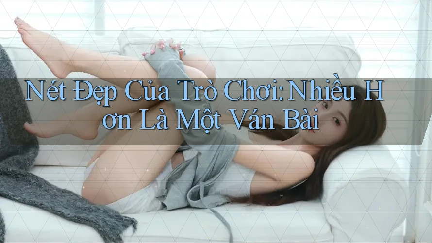 Nét Đẹp Của Trò Chơi: Nhiều Hơn Là Một Ván Bài Nét Đẹp Của Trò Chơi: Nhiều Hơn Là Một Ván Bài