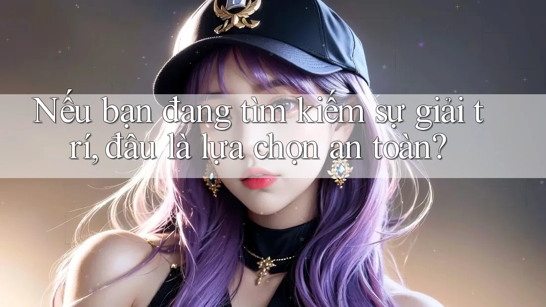 Nếu bạn đang tìm kiếm sự giải trí, đâu là lựa chọn an toàn? Nếu bạn đang tìm kiếm sự giải trí, đâu là lựa chọn an toàn?