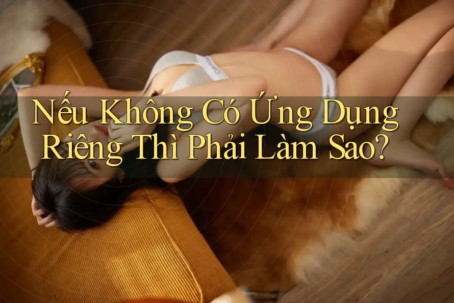 Nếu Không Có Ứng Dụng Riêng Thì Phải Làm Sao?