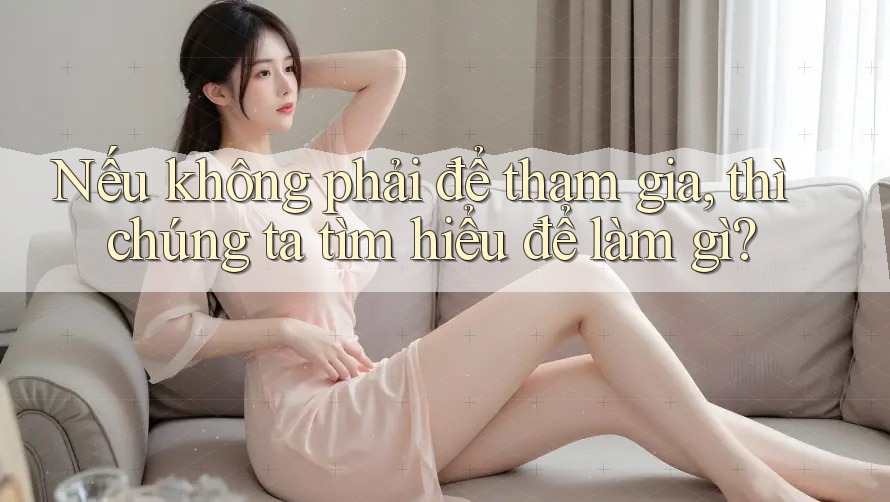 Nếu không phải để tham gia, thì chúng ta tìm hiểu để làm gì? Nếu không phải để tham gia, thì chúng ta tìm hiểu để làm gì?