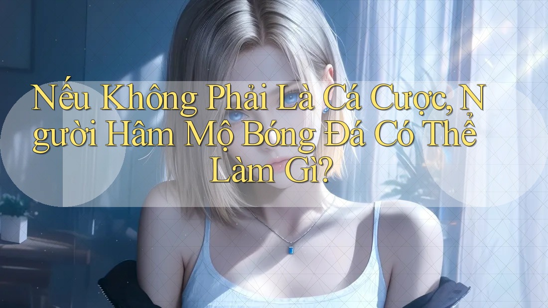 Nếu Không Phải Là Cá Cược, Người Hâm Mộ Bóng Đá Có Thể Làm Gì? Nếu Không Phải Là Cá Cược, Người Hâm Mộ Bóng Đá Có Thể Làm Gì?