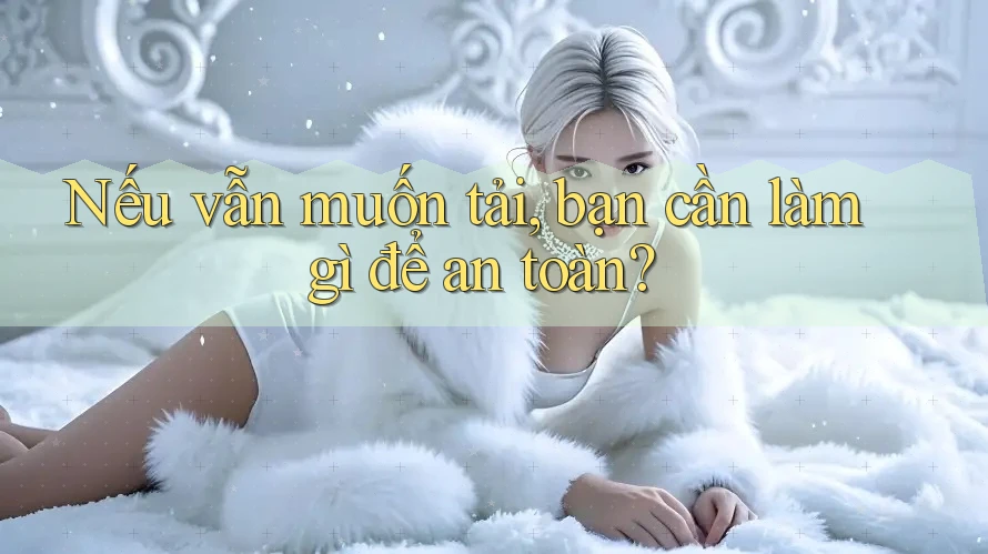 Nếu vẫn muốn tải, bạn cần làm gì để an toàn? Nếu vẫn muốn tải, bạn cần làm gì để an toàn?