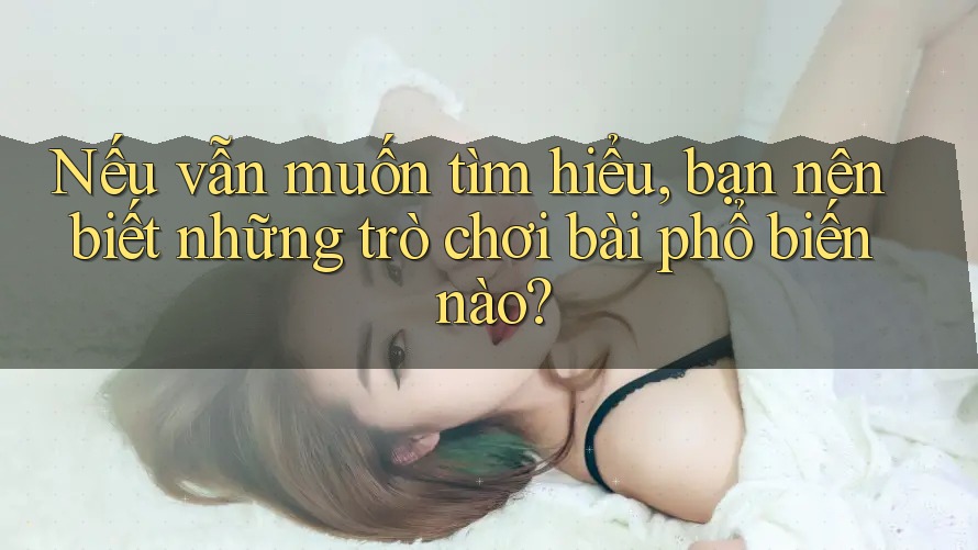 Nếu vẫn muốn tìm hiểu, bạn nên biết những trò chơi bài phổ biến nào? Nếu vẫn muốn tìm hiểu, bạn nên biết những trò chơi bài phổ biến nào?