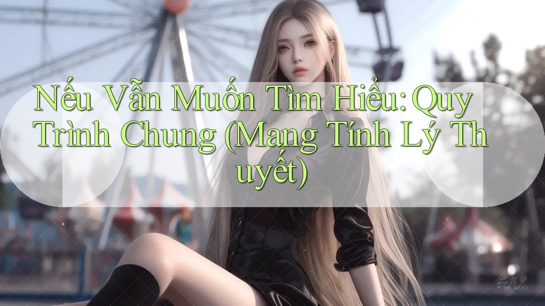 Nếu Vẫn Muốn Tìm Hiểu: Quy Trình Chung (Mang Tính Lý Thuyết)