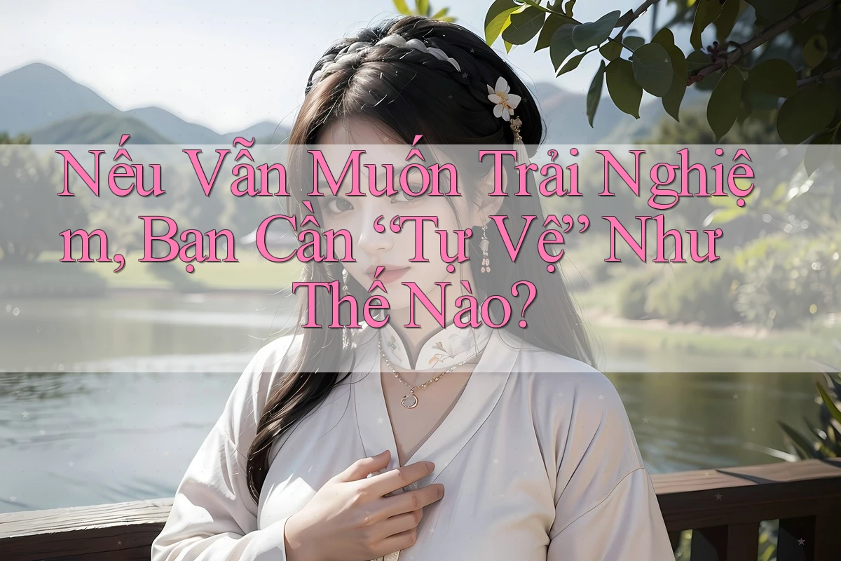 Nếu Vẫn Muốn Trải Nghiệm, Bạn Cần “Tự Vệ” Như Thế Nào?