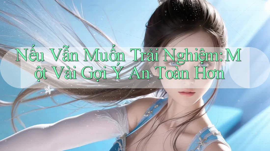 Nếu Vẫn Muốn Trải Nghiệm: Một Vài Gợi Ý An Toàn Hơn Nếu Vẫn Muốn Trải Nghiệm: Một Vài Gợi Ý An Toàn Hơn