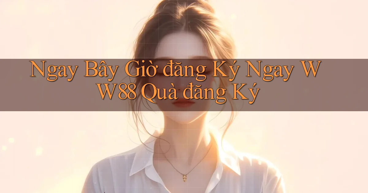 ngay bây giờ đăng ký ngay ww88 quà đăng ký