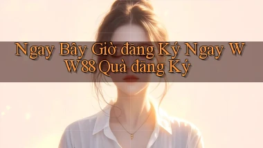 ngay bây giờ đăng ký ngay ww88 quà đăng ký