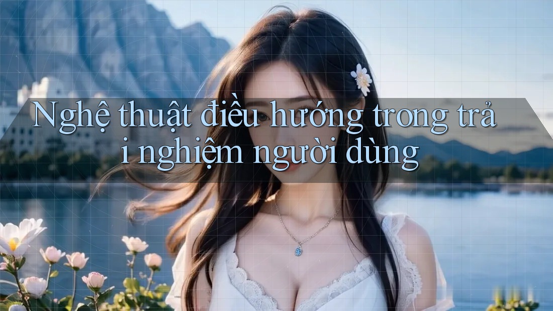 Nghệ thuật điều hướng trong trải nghiệm người dùng Nghệ thuật điều hướng trong trải nghiệm người dùng