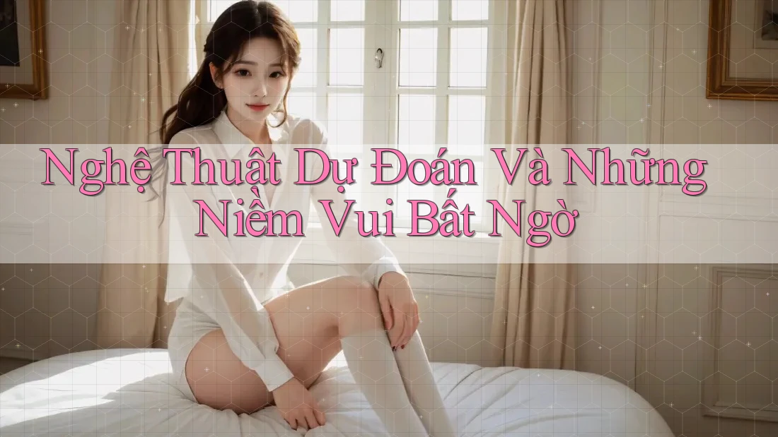 Nghệ Thuật Dự Đoán Và Những Niềm Vui Bất Ngờ Nghệ Thuật Dự Đoán Và Những Niềm Vui Bất Ngờ