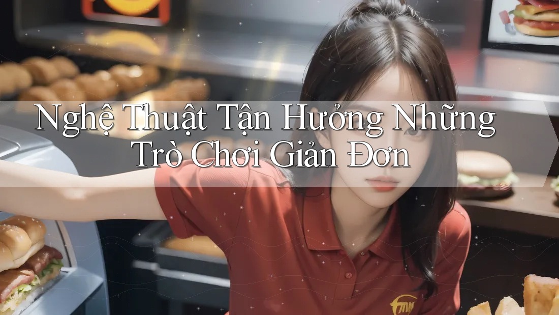 Nghệ Thuật Tận Hưởng Những Trò Chơi Giản Đơn Nghệ Thuật Tận Hưởng Những Trò Chơi Giản Đơn