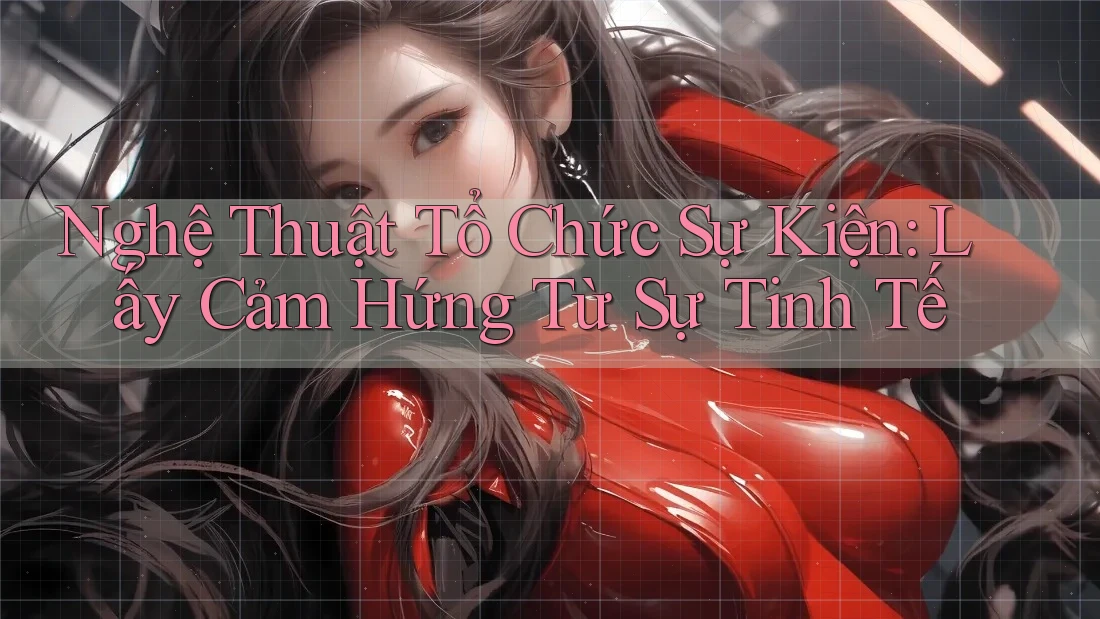 Nghệ Thuật Tổ Chức Sự Kiện: Lấy Cảm Hứng Từ Sự Tinh Tế Nghệ Thuật Tổ Chức Sự Kiện: Lấy Cảm Hứng Từ Sự Tinh Tế