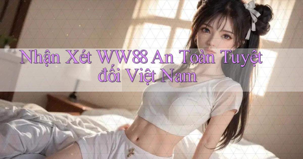 nhận xét ww88 an toàn tuyệt đối việt nam