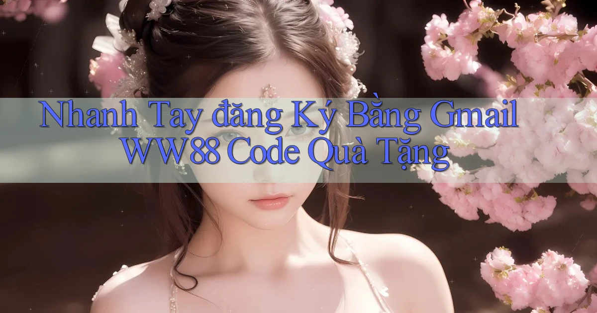 nhanh tay đăng ký bằng gmail ww88 code quà tặng