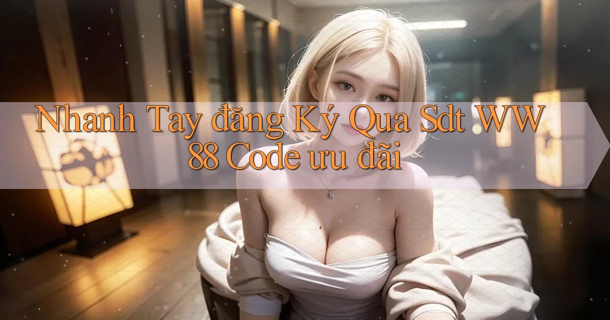 nhanh tay đăng ký qua sdt ww88 code ưu đãi