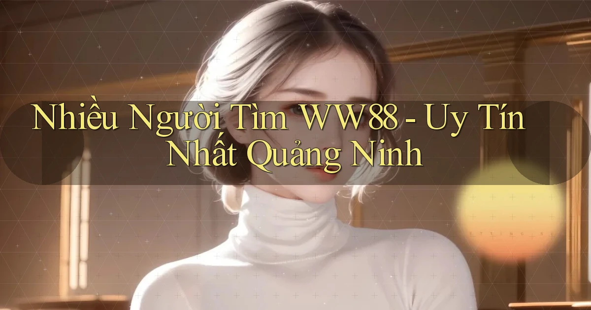 nhiều người tìm ww88 uy tín nhất Quảng Ninh