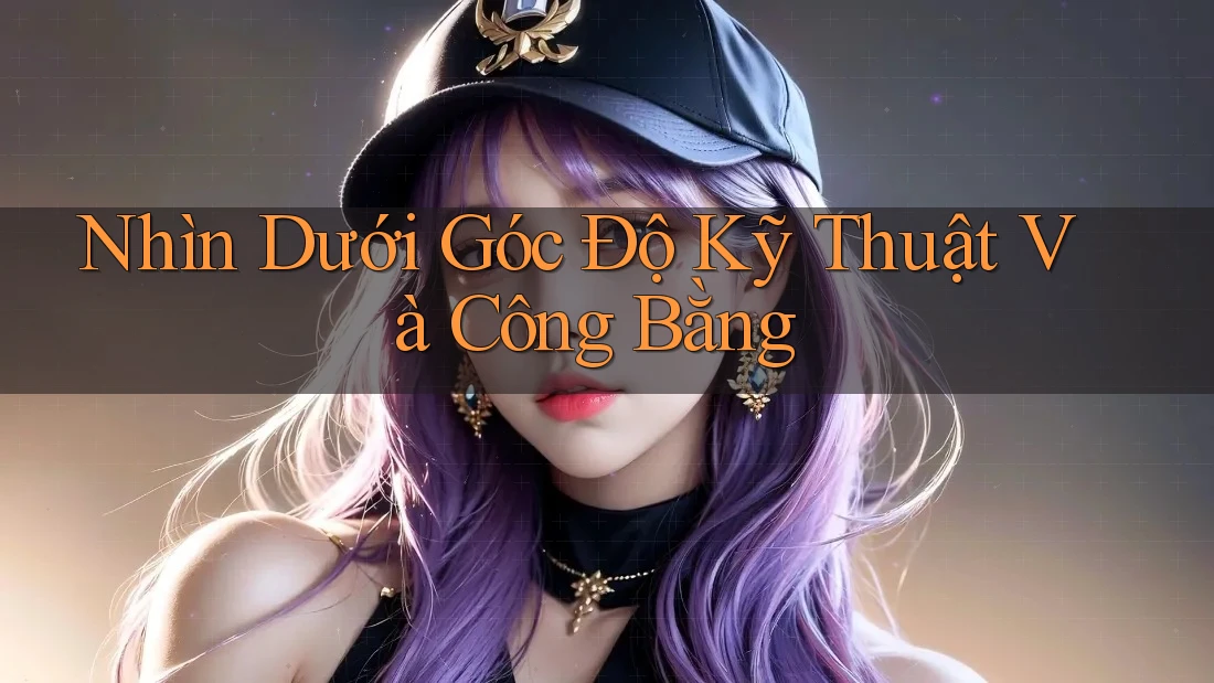 Nhìn Dưới Góc Độ Kỹ Thuật Và Công Bằng Nhìn Dưới Góc Độ Kỹ Thuật Và Công Bằng