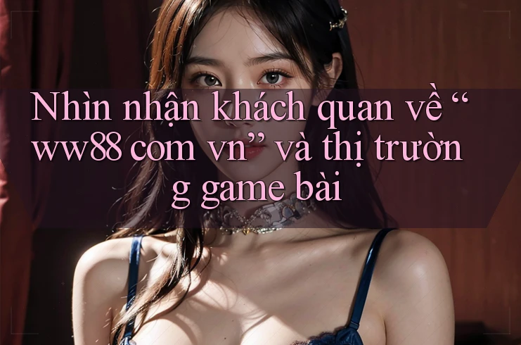 Nhìn nhận khách quan về “ww88 com vn” và thị trường game bài Nhìn nhận khách quan về “ww88 com vn” và thị trường game bài
