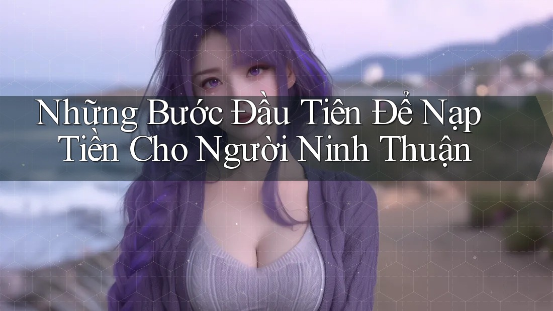 Những Bước Đầu Tiên Để Nạp Tiền Cho Người Ninh Thuận Những Bước Đầu Tiên Để Nạp Tiền Cho Người Ninh Thuận