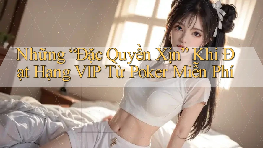 Những “Đặc Quyền Xịn” Khi Đạt Hạng VIP Từ Poker Miễn Phí