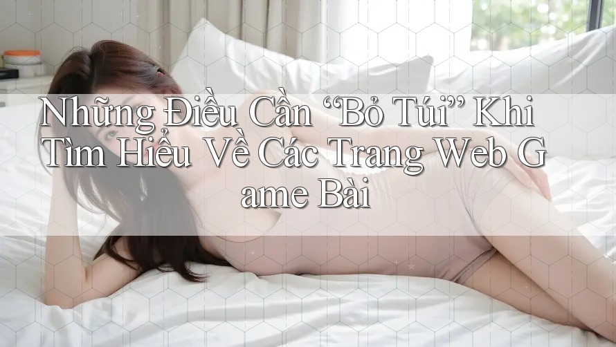 Những Điều Cần “Bỏ Túi” Khi Tìm Hiểu Về Các Trang Web Game Bài Những Điều Cần “Bỏ Túi” Khi Tìm Hiểu Về Các Trang Web Game Bài