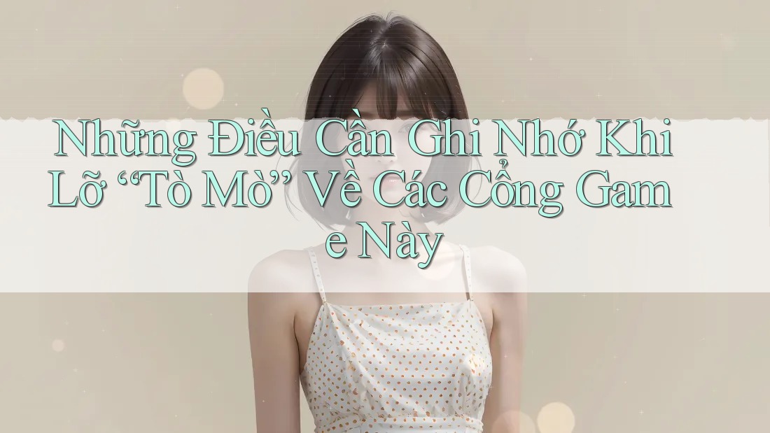 Những Điều Cần Ghi Nhớ Khi Lỡ “Tò Mò” Về Các Cổng Game Này Những Điều Cần Ghi Nhớ Khi Lỡ “Tò Mò” Về Các Cổng Game Này