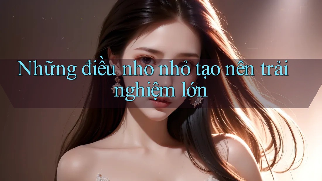 Những điều nho nhỏ tạo nên trải nghiệm lớn