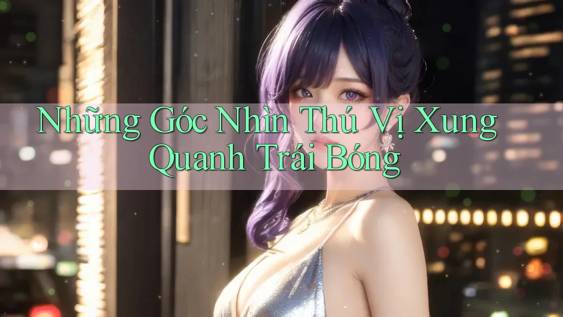 Những Góc Nhìn Thú Vị Xung Quanh Trái Bóng