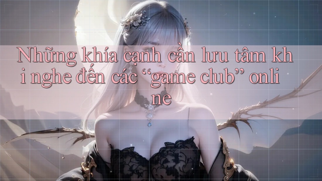 Những khía cạnh cần lưu tâm khi nghe đến các “game club” online Những khía cạnh cần lưu tâm khi nghe đến các “game club” online