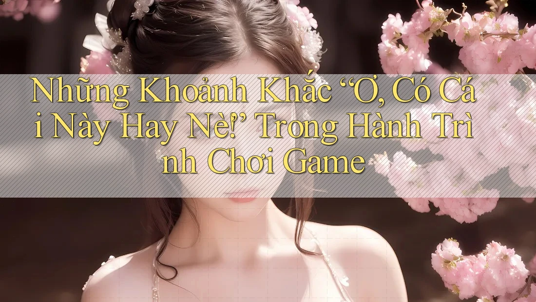 Những Khoảnh Khắc “Ơ, Có Cái Này Hay Nè!” Trong Hành Trình Chơi Game Những Khoảnh Khắc “Ơ, Có Cái Này Hay Nè!” Trong Hành Trình Chơi Game