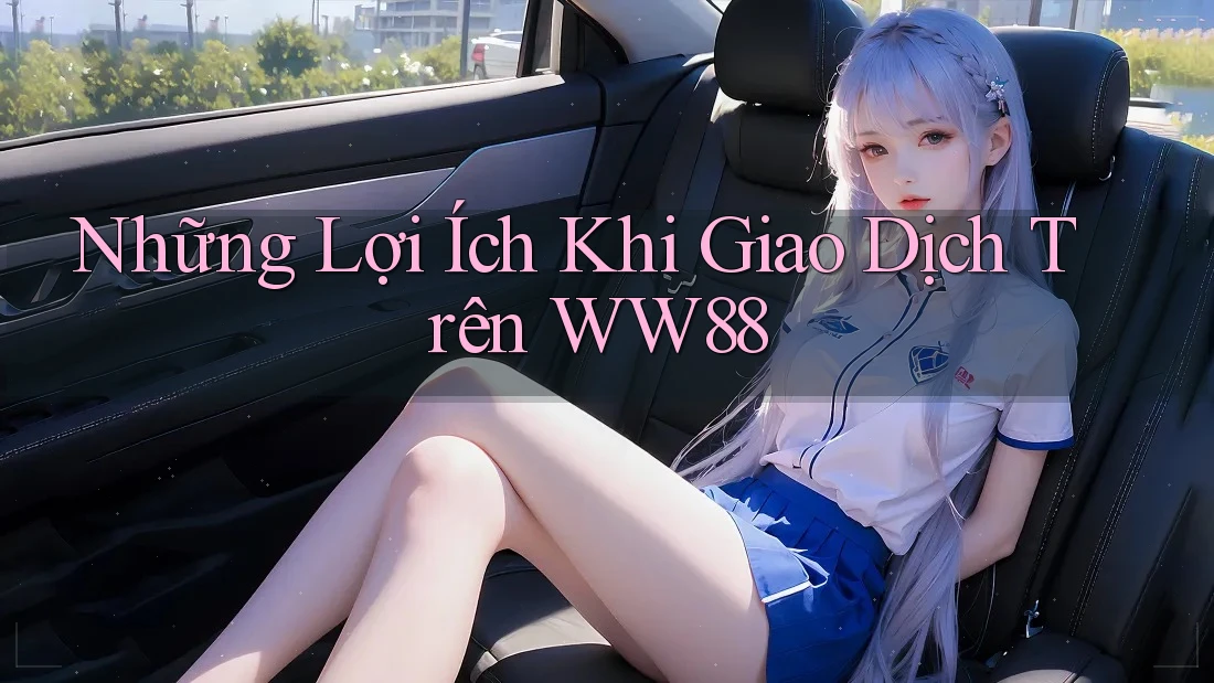 Những Lợi Ích Khi Giao Dịch Trên WW88 Những Lợi Ích Khi Giao Dịch Trên WW88