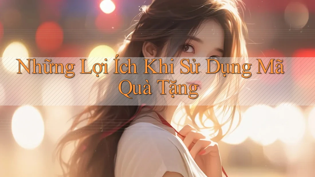 Những Lợi Ích Khi Sử Dụng Mã Quà Tặng Những Lợi Ích Khi Sử Dụng Mã Quà Tặng