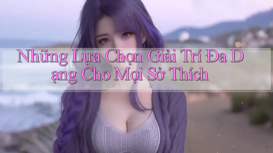 Những Lựa Chọn Giải Trí Đa Dạng Cho Mọi Sở Thích Những Lựa Chọn Giải Trí Đa Dạng Cho Mọi Sở Thích