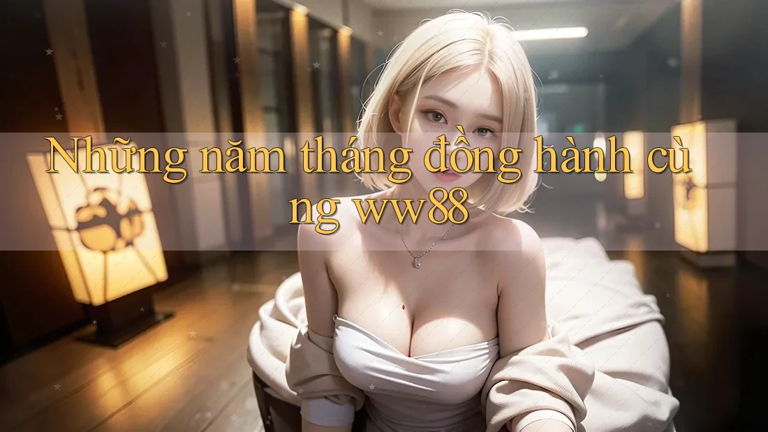Những năm tháng đồng hành cùng ww88 Những năm tháng đồng hành cùng ww88