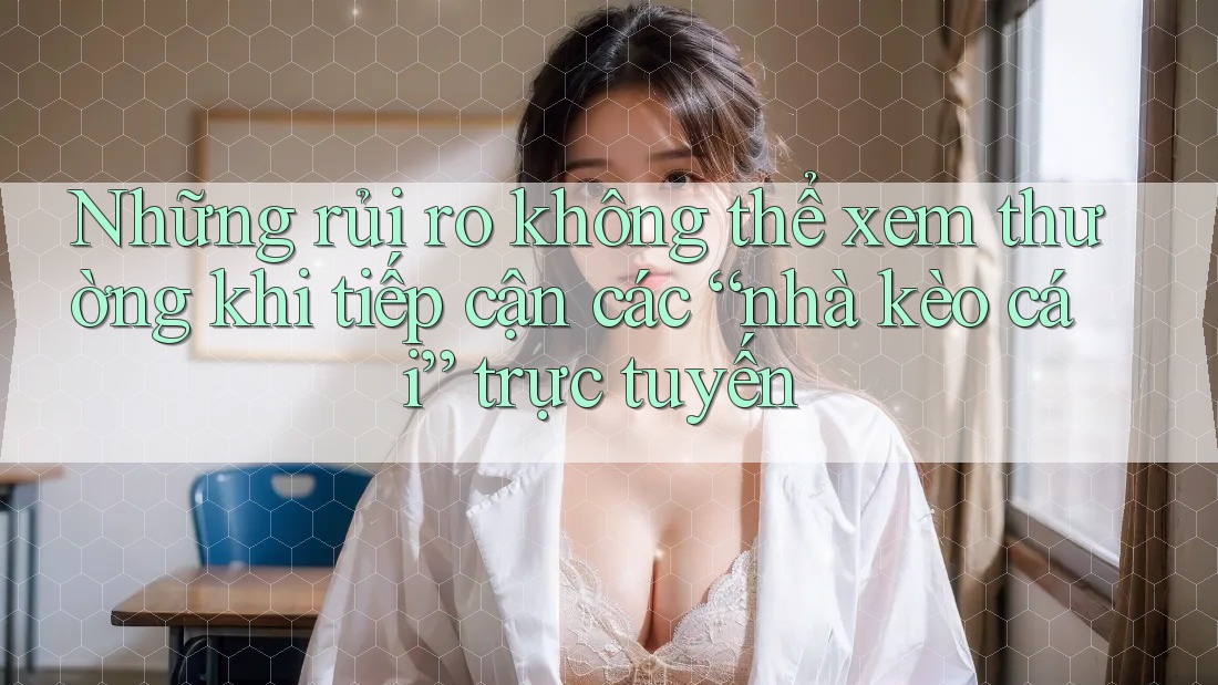 Những rủi ro không thể xem thường khi tiếp cận các “nhà kèo cái” trực tuyến Những rủi ro không thể xem thường khi tiếp cận các “nhà kèo cái” trực tuyến