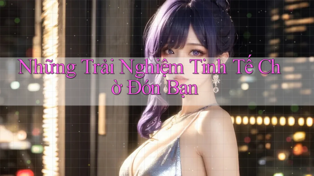 Những Trải Nghiệm Tinh Tế Chờ Đón Bạn