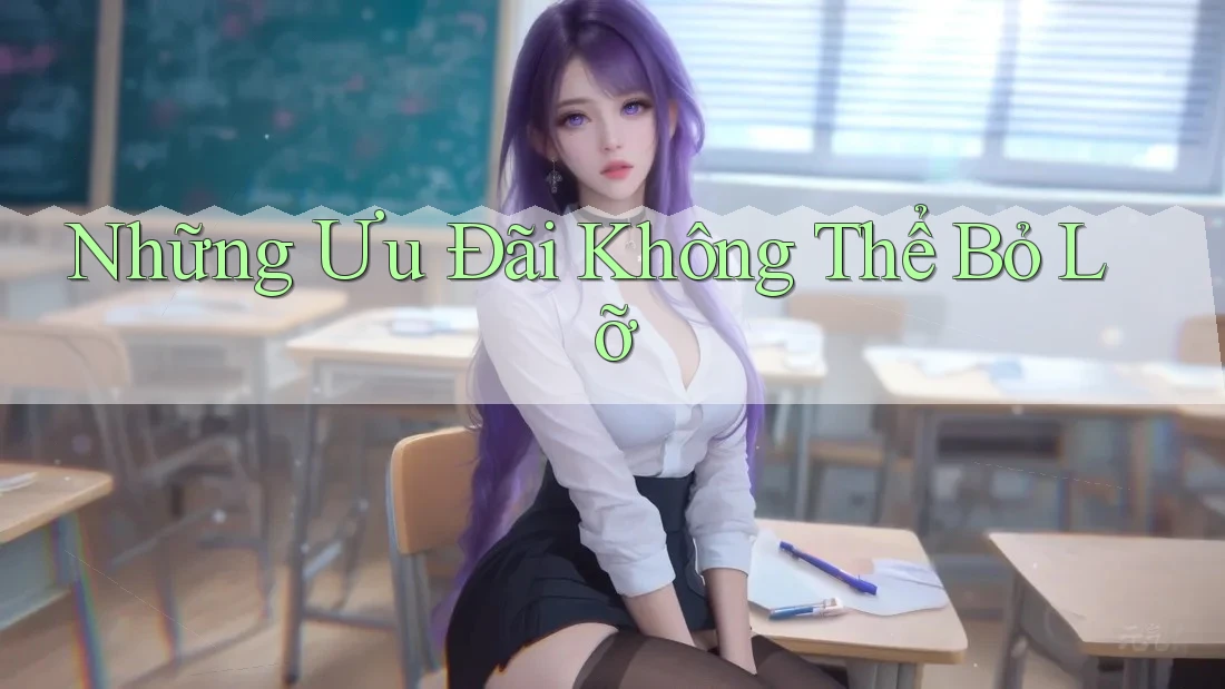 Những Ưu Đãi Không Thể Bỏ Lỡ Những Ưu Đãi Không Thể Bỏ Lỡ