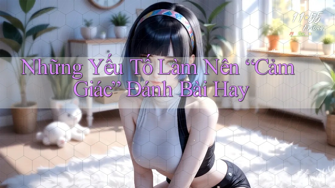 Những Yếu Tố Làm Nên “Cảm Giác” Đánh Bài Hay Những Yếu Tố Làm Nên “Cảm Giác” Đánh Bài Hay
