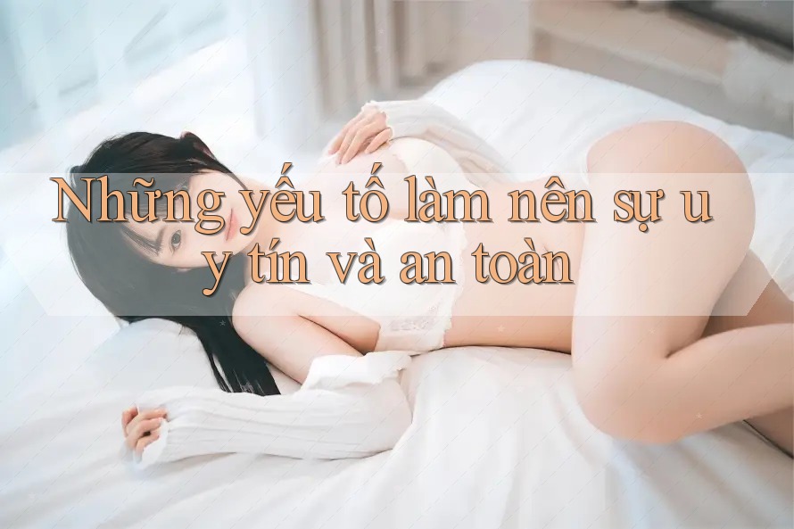 Những yếu tố làm nên sự uy tín và an toàn Những yếu tố làm nên sự uy tín và an toàn