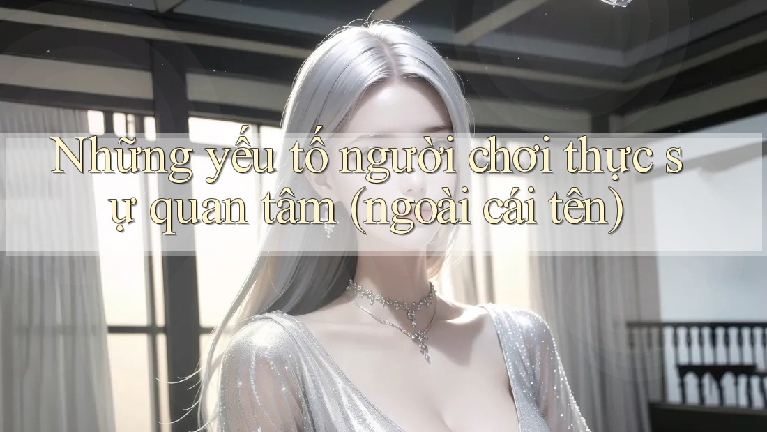 Những yếu tố người chơi thực sự quan tâm (ngoài cái tên) Những yếu tố người chơi thực sự quan tâm (ngoài cái tên)