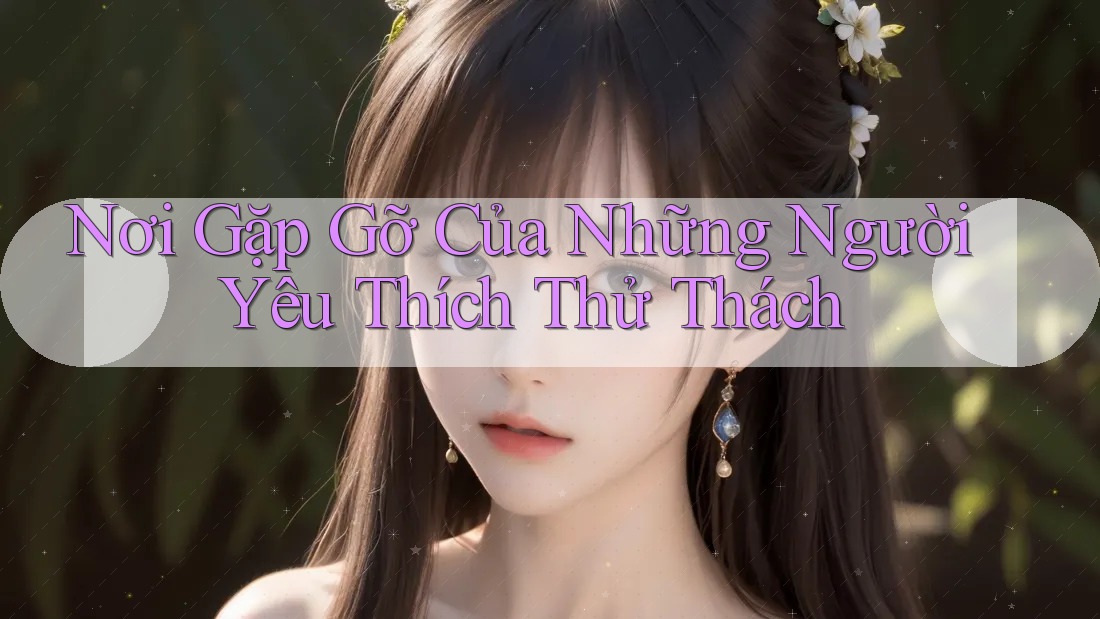 Nơi Gặp Gỡ Của Những Người Yêu Thích Thử Thách Nơi Gặp Gỡ Của Những Người Yêu Thích Thử Thách